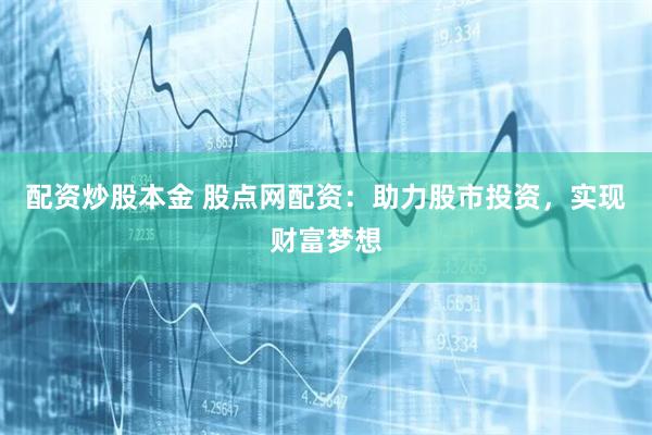 配资炒股本金 股点网配资：助力股市投资，实现财富梦想