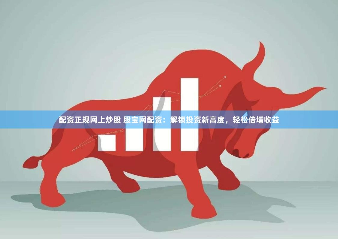 配资正规网上炒股 股宝网配资：解锁投资新高度，轻松倍增收益