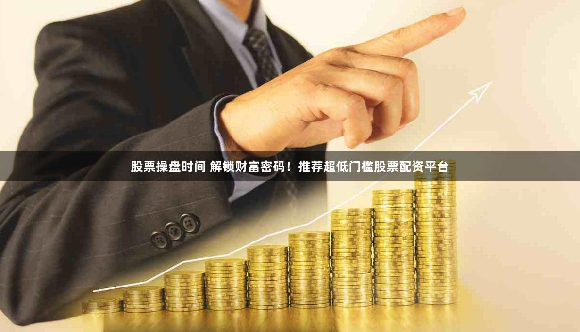股票操盘时间 解锁财富密码！推荐超低门槛股票配资平台