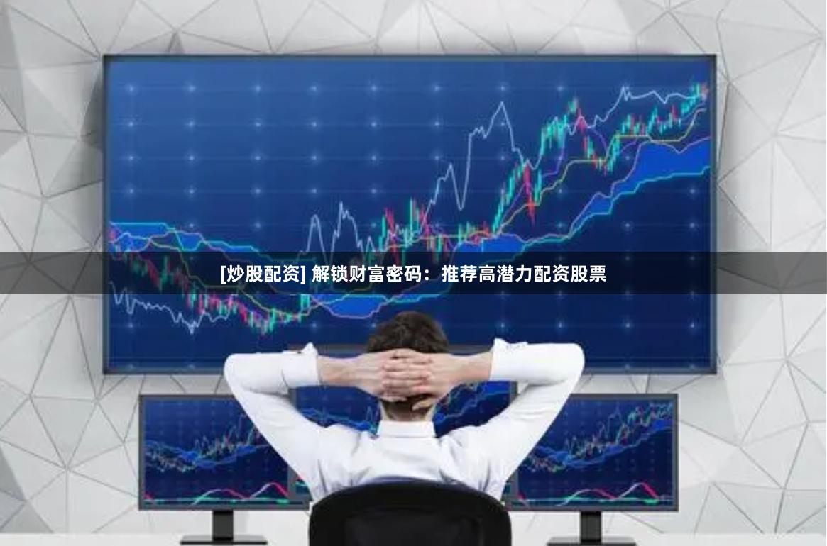 [炒股配资] 解锁财富密码：推荐高潜力配资股票