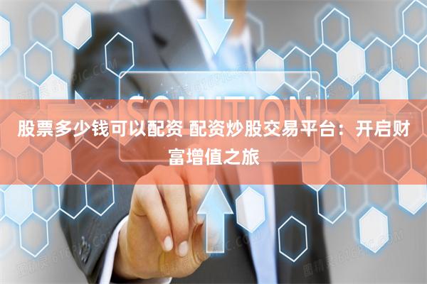 股票多少钱可以配资 配资炒股交易平台：开启财富增值之旅