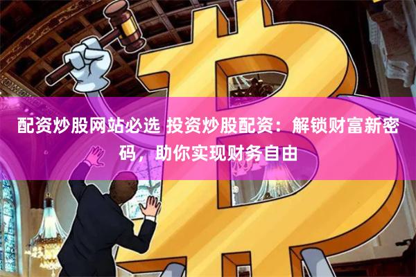 配资炒股网站必选 投资炒股配资：解锁财富新密码，助你实现财务自由