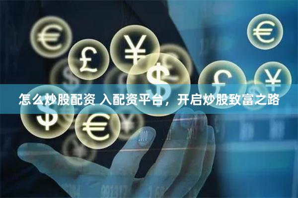 怎么炒股配资 入配资平台，开启炒股致富之路