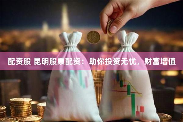 配资股 昆明股票配资：助你投资无忧，财富增值