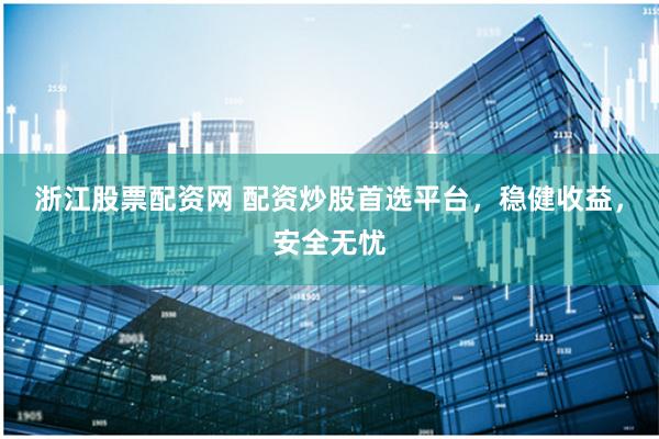 浙江股票配资网 配资炒股首选平台，稳健收益，安全无忧
