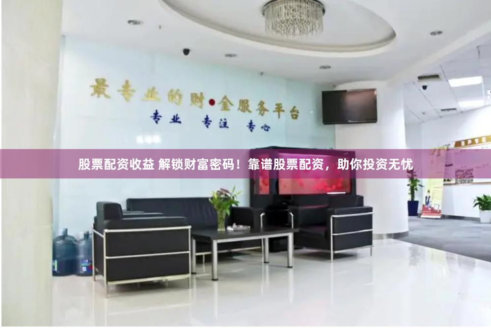股票配资收益 解锁财富密码！靠谱股票配资，助你投资无忧