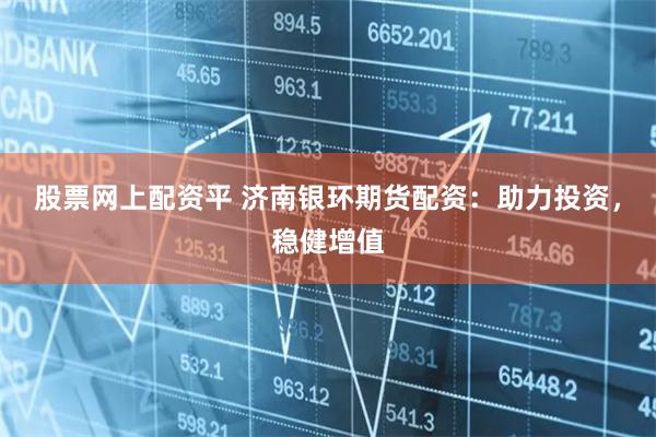 股票网上配资平 济南银环期货配资：助力投资，稳健增值