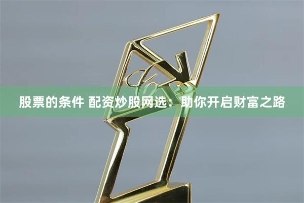 股票的条件 配资炒股网选：助你开启财富之路