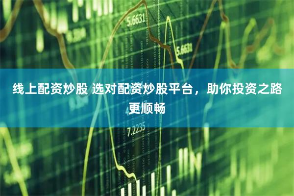 线上配资炒股 选对配资炒股平台，助你投资之路更顺畅