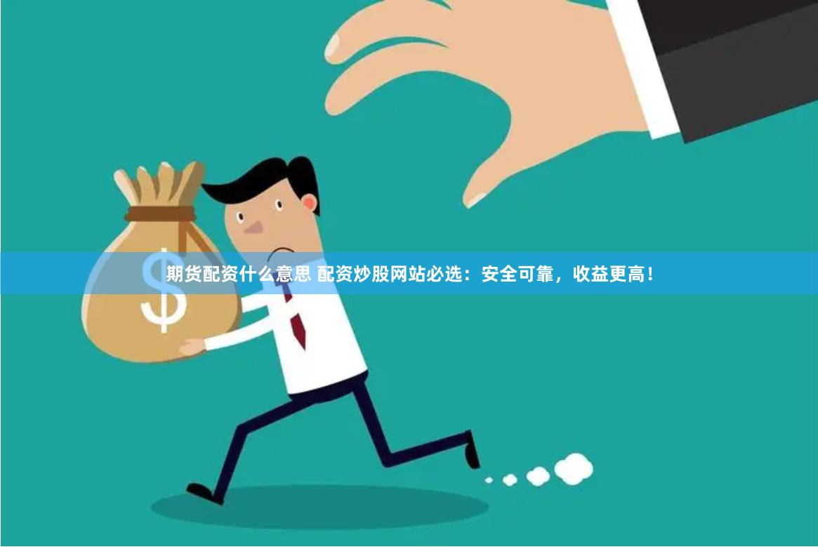期货配资什么意思 配资炒股网站必选：安全可靠，收益更高！