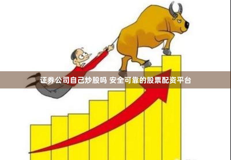 证券公司自己炒股吗 安全可靠的股票配资平台