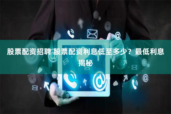 股票配资招聘 股票配资利息低至多少？最低利息揭秘