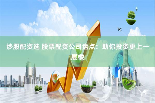炒股配资选 股票配资公司盘点：助你投资更上一层楼