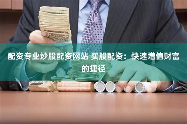 配资专业炒股配资网站 买股配资：快速增值财富的捷径