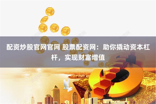 配资炒股官网官网 股票配资网：助你撬动资本杠杆，实现财富增值