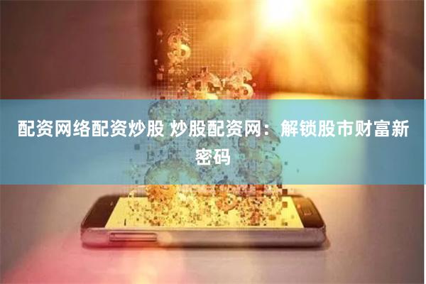 配资网络配资炒股 炒股配资网：解锁股市财富新密码