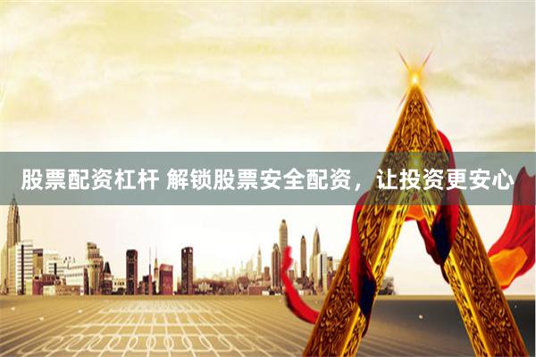股票配资杠杆 解锁股票安全配资，让投资更安心