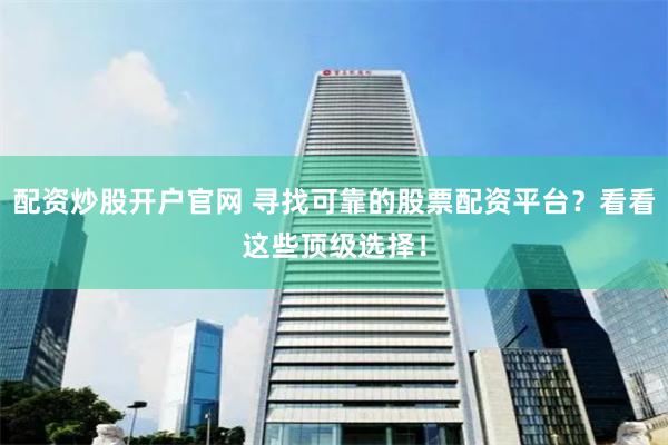 配资炒股开户官网 寻找可靠的股票配资平台？看看这些顶级选择！