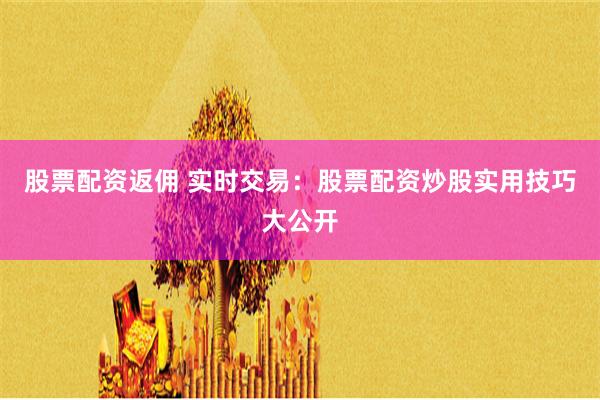 股票配资返佣 实时交易：股票配资炒股实用技巧大公开