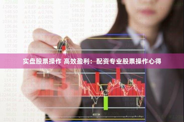 实盘股票操作 高效盈利：配资专业股票操作心得
