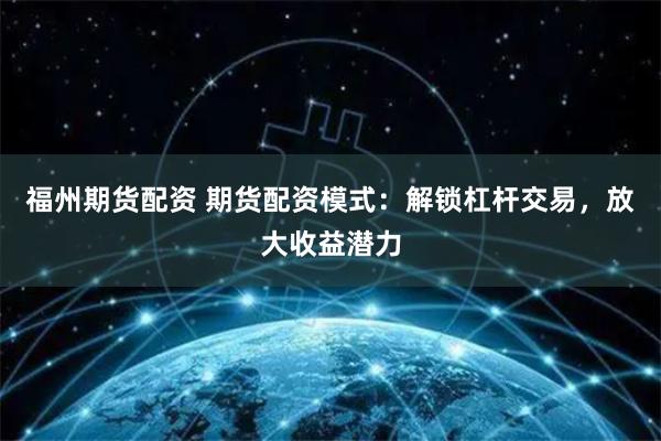福州期货配资 期货配资模式：解锁杠杆交易，放大收益潜力