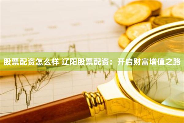 股票配资怎么样 辽阳股票配资：开启财富增值之路