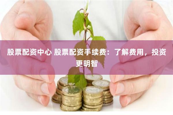 股票配资中心 股票配资手续费：了解费用，投资更明智