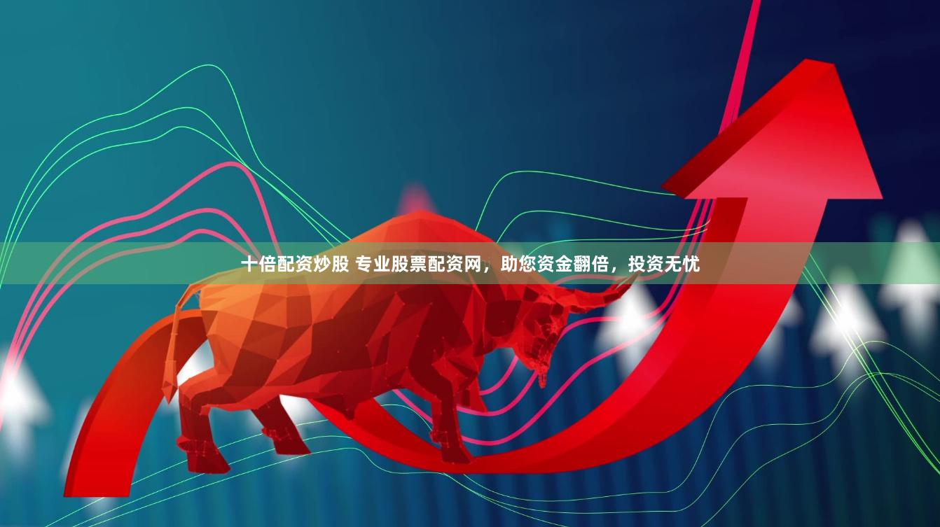 十倍配资炒股 专业股票配资网，助您资金翻倍，投资无忧