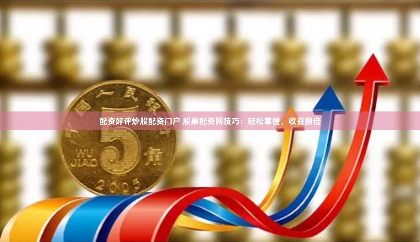 配资好评炒股配资门户 股票配资网技巧：轻松掌握，收益翻倍