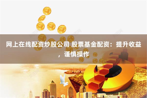 网上在线配资炒股公司 股票基金配资：提升收益，谨慎操作