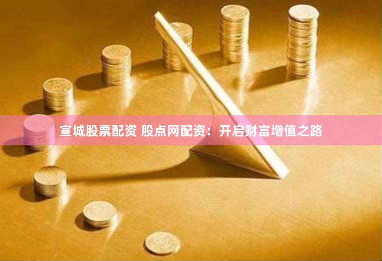 宣城股票配资 股点网配资：开启财富增值之路