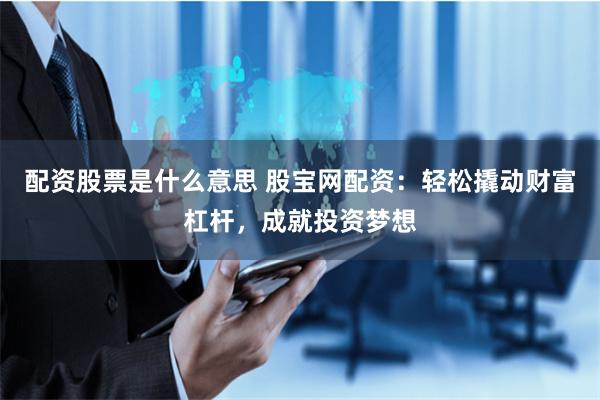 配资股票是什么意思 股宝网配资：轻松撬动财富杠杆，成就投资梦想