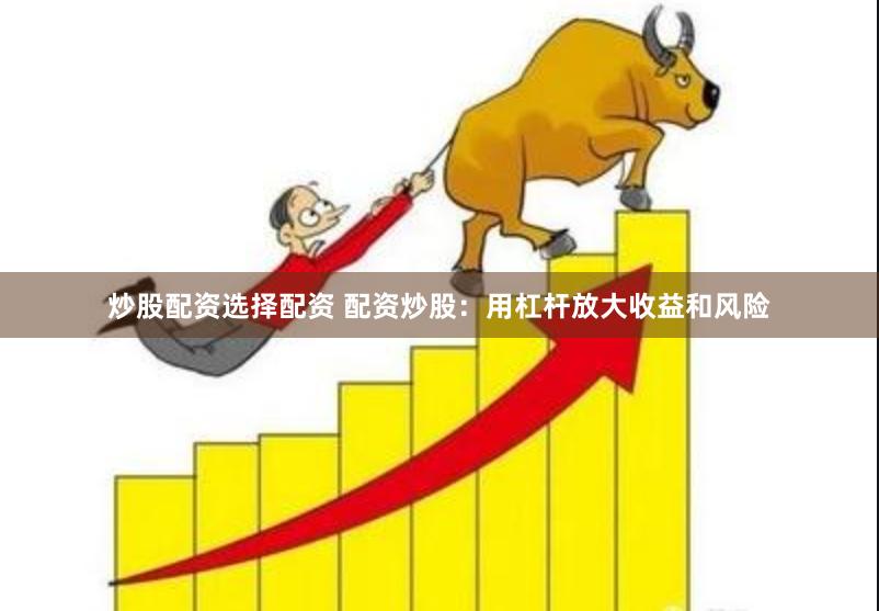 炒股配资选择配资 配资炒股：用杠杆放大收益和风险