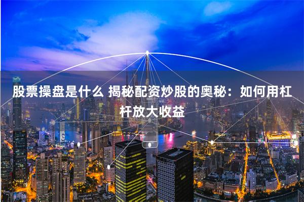 股票操盘是什么 揭秘配资炒股的奥秘：如何用杠杆放大收益