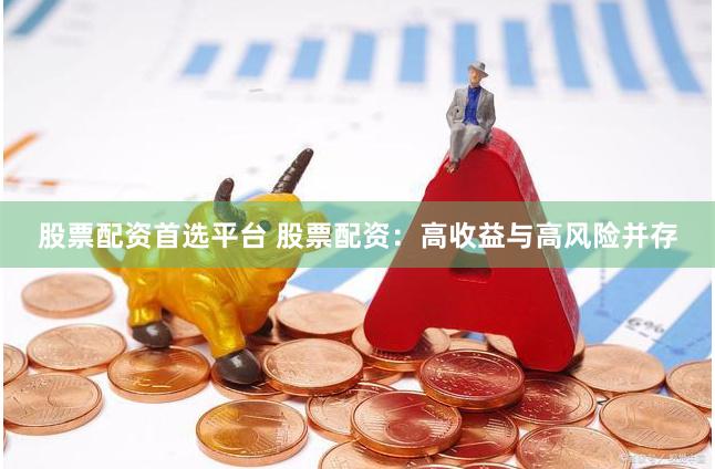 股票配资首选平台 股票配资：高收益与高风险并存