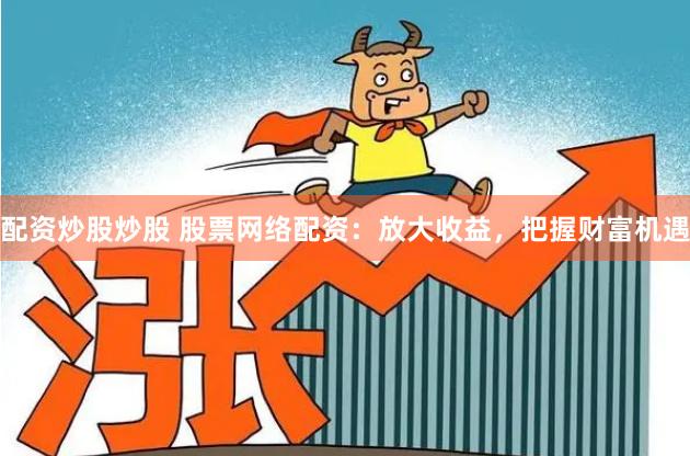 配资炒股炒股 股票网络配资：放大收益，把握财富机遇