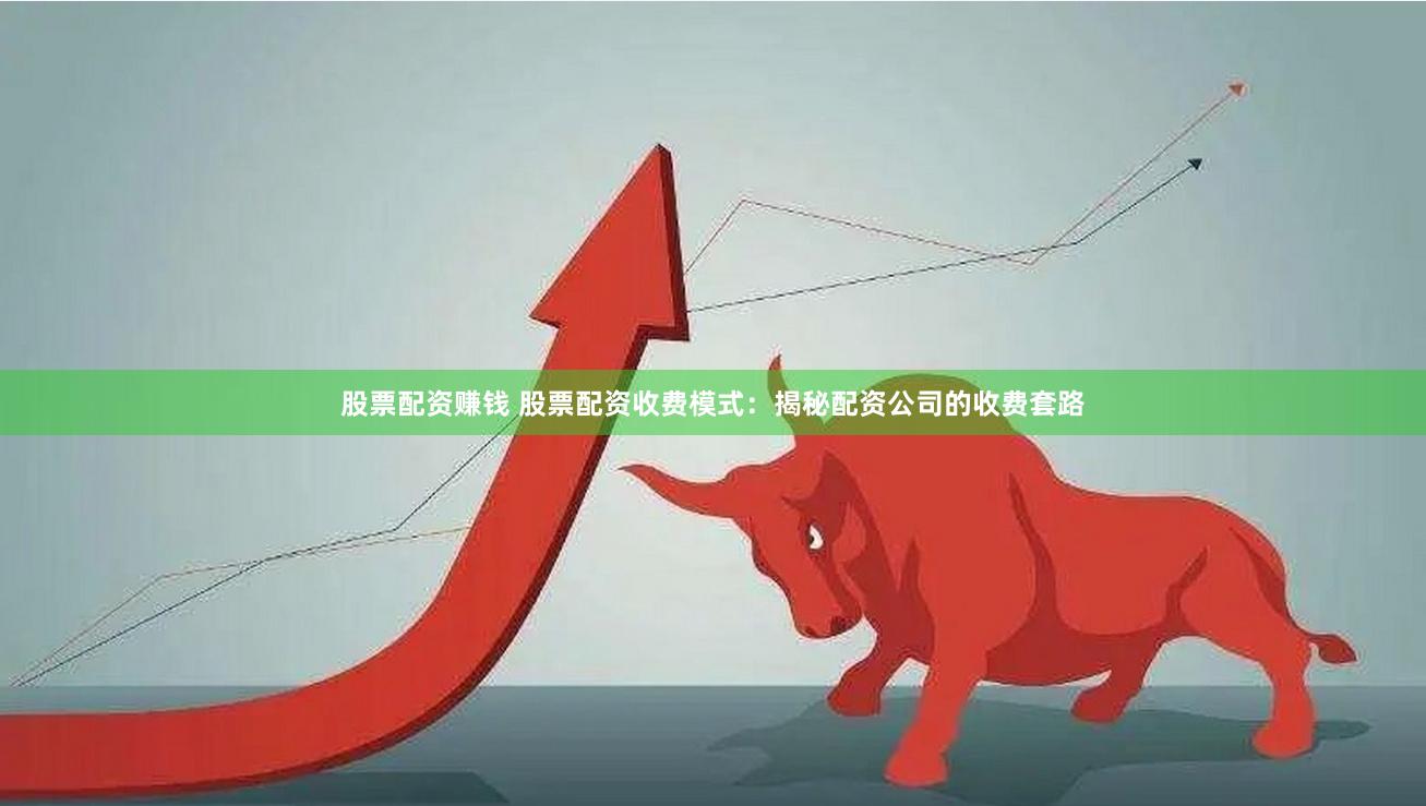 股票配资赚钱 股票配资收费模式：揭秘配资公司的收费套路