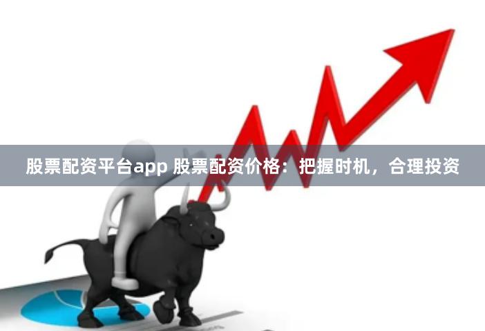 股票配资平台app 股票配资价格：把握时机，合理投资