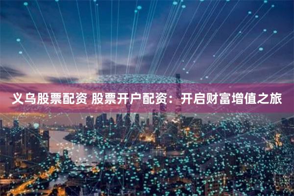 义乌股票配资 股票开户配资：开启财富增值之旅