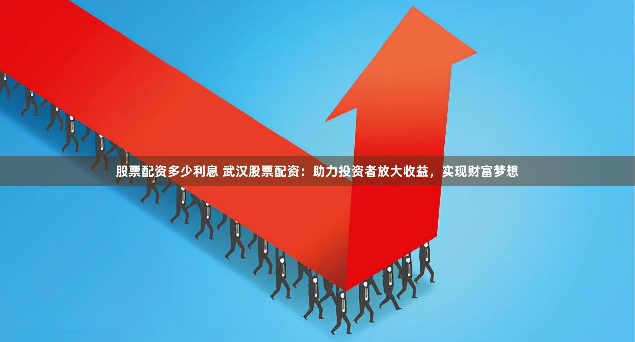 股票配资多少利息 武汉股票配资：助力投资者放大收益，实现财富梦想