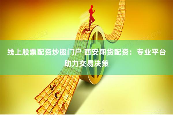 线上股票配资炒股门户 西安期货配资:专业平台助力交易决策