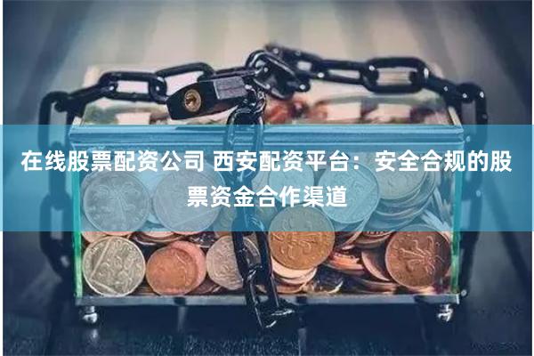 在线股票配资公司 西安配资平台:安全合规的股票资金合作渠道