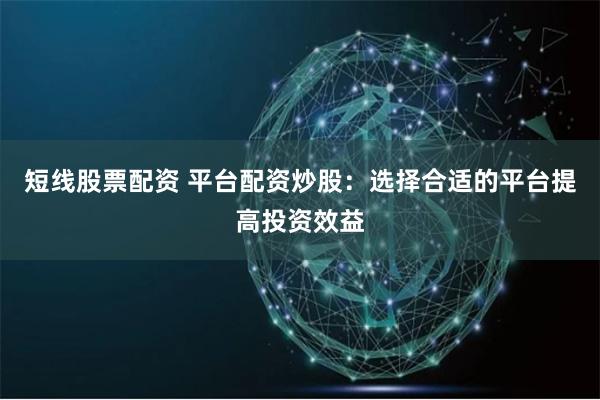 短线股票配资 平台配资炒股：选择合适的平台提高投资效益