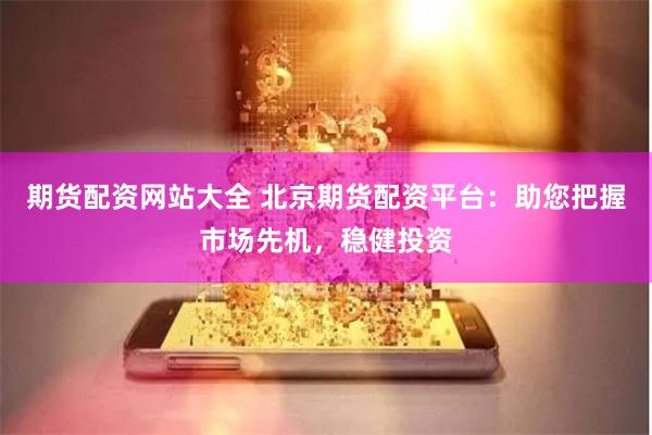 期货配资网站大全 北京期货配资平台：助您把握市场先机，稳健投资