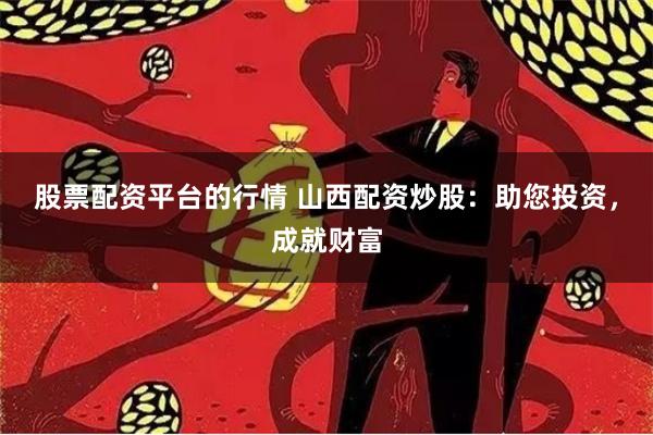 股票配资平台的行情 山西配资炒股：助您投资，成就财富