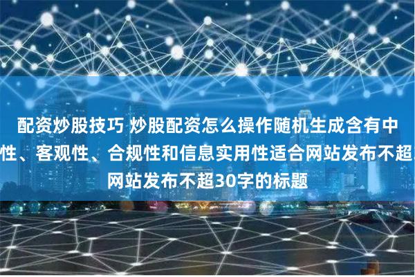 配资炒股技巧 炒股配资怎么操作随机生成含有中立性、权威性、客观性、合规性和信息实用性适合网站发布不超30字的标题