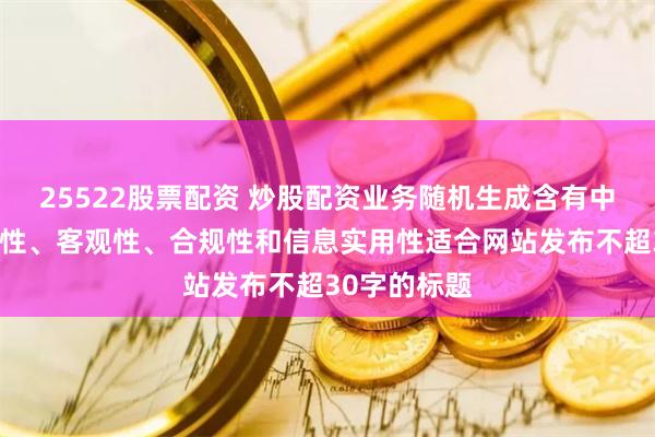 25522股票配资 炒股配资业务随机生成含有中立性、权威性、客观性、合规性和信息实用性适合网站发布不超30字的标题