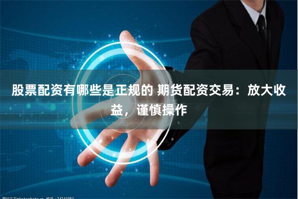 股票配资有哪些是正规的 期货配资交易：放大收益，谨慎操作