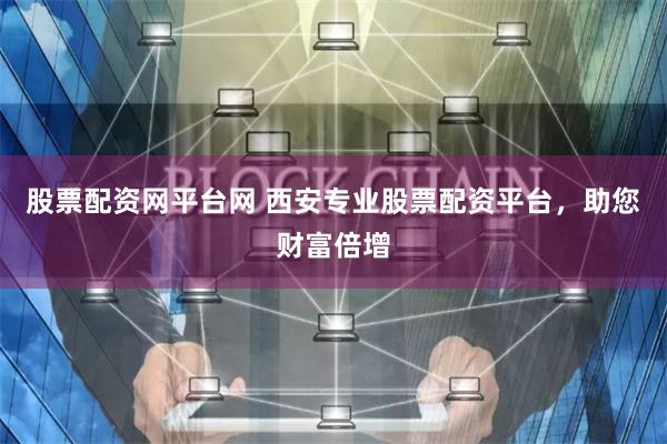 股票配资网平台网 西安专业股票配资平台，助您财富倍增