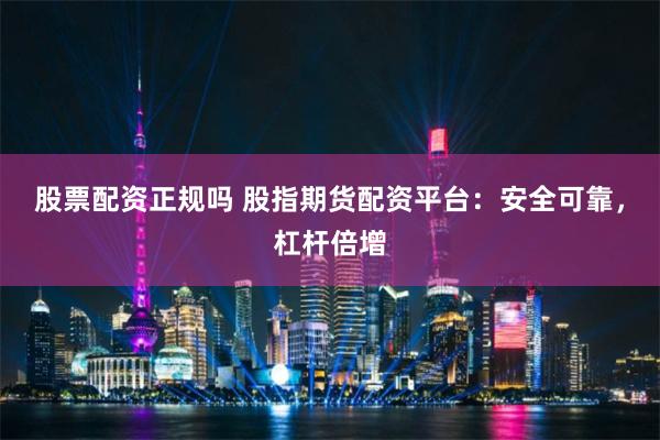 股票配资正规吗 股指期货配资平台:安全可靠,杠杆倍增